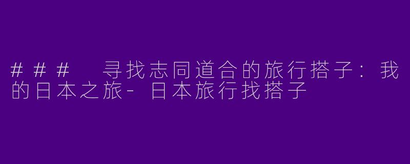 ### 寻找志同道合的旅行搭子：我的日本之旅-日本旅行找搭子
