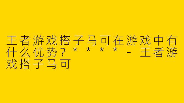 王者游戏搭子马可在游戏中有什么优势?****