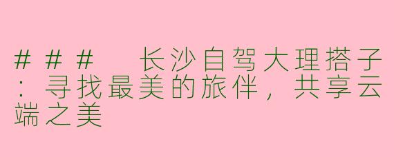 ### 长沙自驾大理搭子:寻找最美的旅伴,共享云端之美