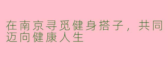在南京寻觅健身搭子，共同迈向健康人生