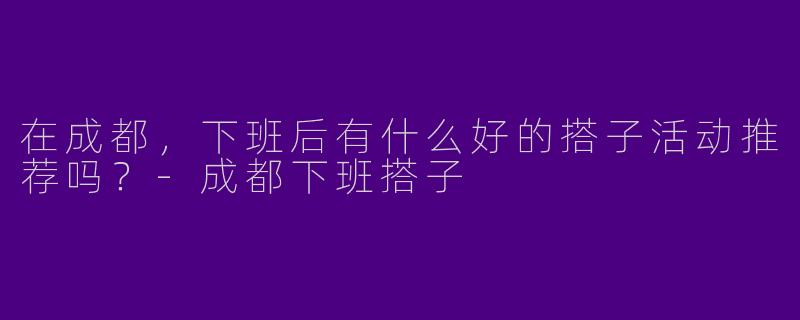 在成都，下班后有什么好的搭子活动推荐吗？