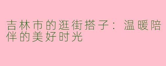 吉林市的逛街搭子：温暖陪伴的美好时光