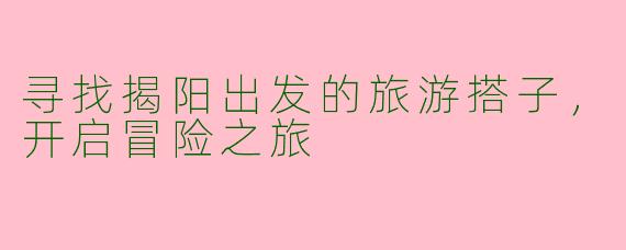 寻找揭阳出发的旅游搭子，开启冒险之旅