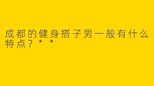 成都的健身搭子男一般有什么特点?**