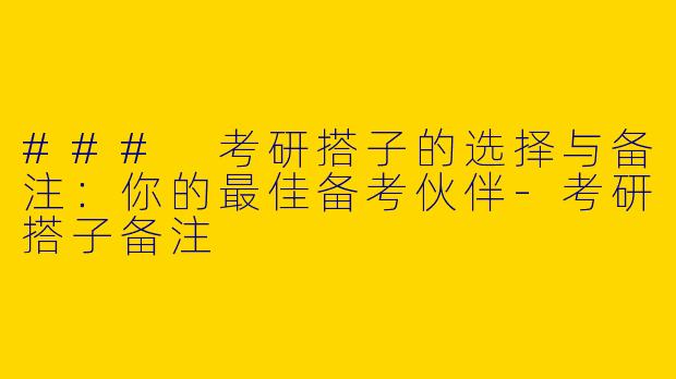 ### 考研搭子的选择与备注：你的最佳备考伙伴