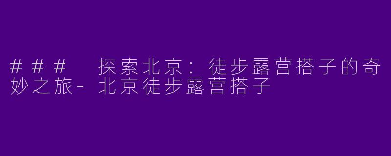 ### 探索北京：徒步露营搭子的奇妙之旅