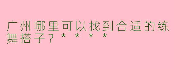 广州哪里可以找到合适的练舞搭子？****