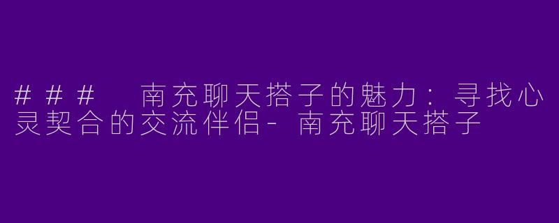 ### 南充聊天搭子的魅力：寻找心灵契合的交流伴侣-南充聊天搭子