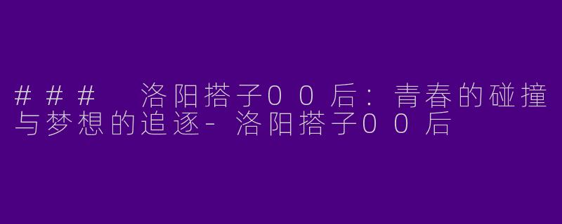 ### 洛阳搭子00后：青春的碰撞与梦想的追逐-洛阳搭子00后