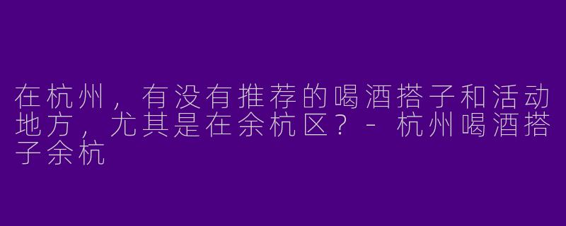 在杭州，有没有推荐的喝酒搭子和活动地方，尤其是在余杭区？