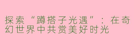 探索“蹲搭子光遇”：在奇幻世界中共赏美好时光