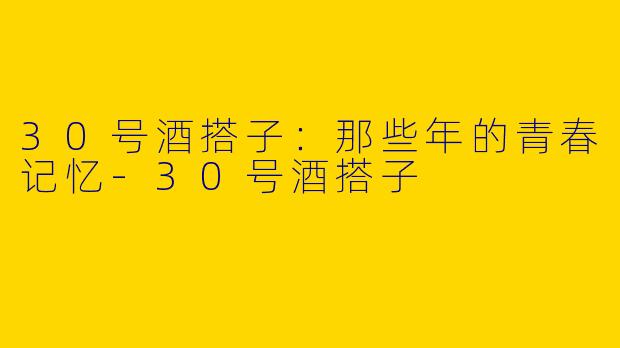 30号酒搭子：那些年的青春记忆-30号酒搭子