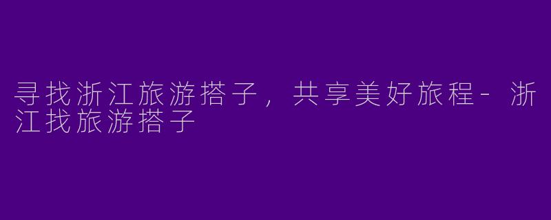 寻找浙江旅游搭子,共享美好旅程