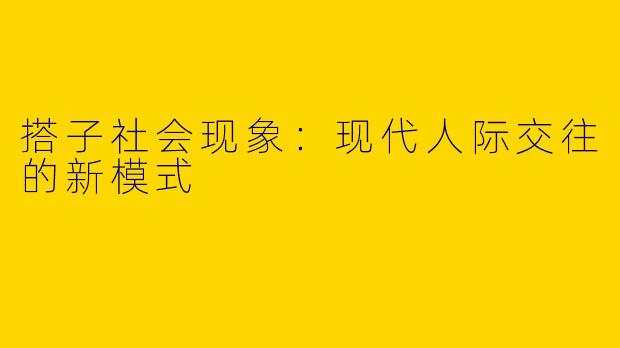 搭子社会现象：现代人际交往的新模式