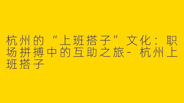 杭州的“上班搭子”文化：职场拼搏中的互助之旅-杭州上班搭子