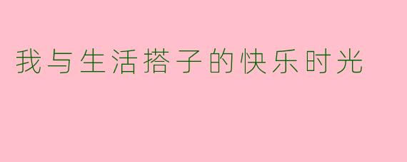 我与生活搭子的快乐时光