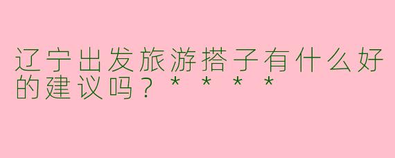 辽宁出发旅游搭子有什么好的建议吗?****
