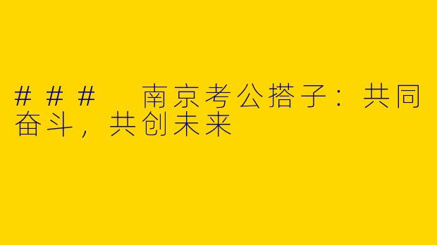 ### 南京考公搭子：共同奋斗，共创未来