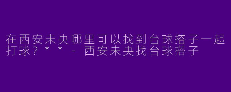 在西安未央哪里可以找到台球搭子一起打球?**