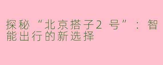 探秘“北京搭子2号”：智能出行的新选择
