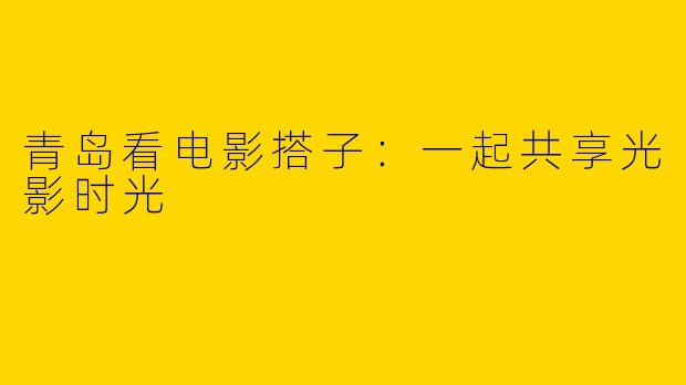 青岛看电影搭子：一起共享光影时光
