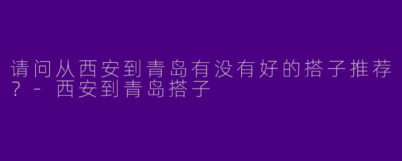 请问从西安到青岛有没有好的搭子推荐？