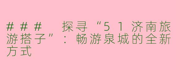 ### 探寻“51济南旅游搭子”：畅游泉城的全新方式