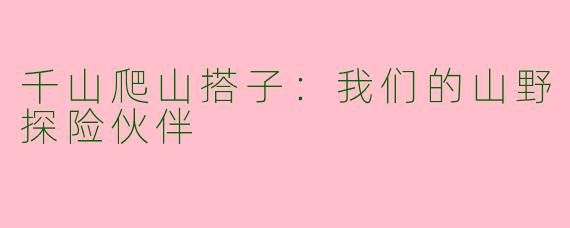 千山爬山搭子：我们的山野探险伙伴