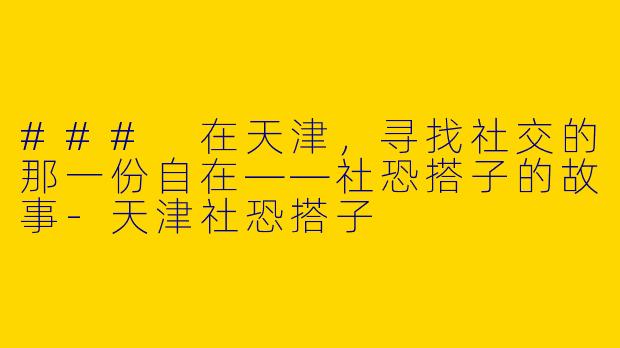 ### 在天津，寻找社交的那一份自在——社恐搭子的故事