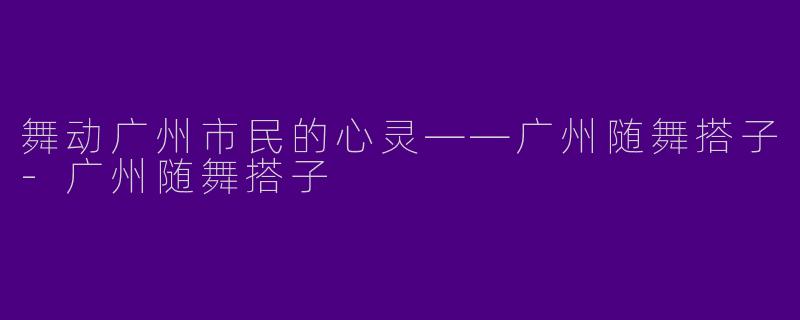 舞动广州市民的心灵——广州随舞搭子-广州随舞搭子