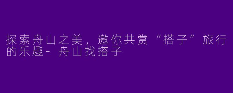 探索舟山之美，邀你共赏“搭子”旅行的乐趣