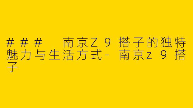 ### 南京Z9搭子的独特魅力与生活方式