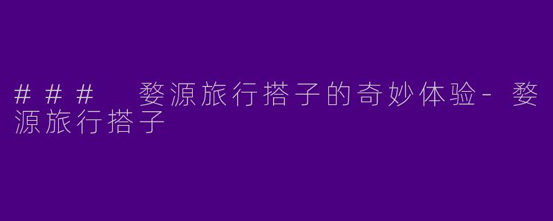 ### 婺源旅行搭子的奇妙体验-婺源旅行搭子