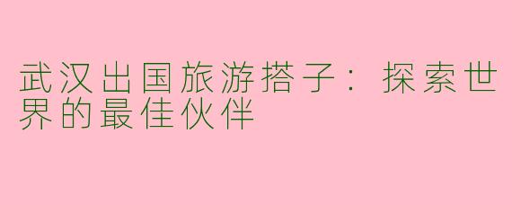 武汉出国旅游搭子：探索世界的最佳伙伴