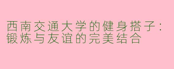 西南交通大学的健身搭子：锻炼与友谊的完美结合