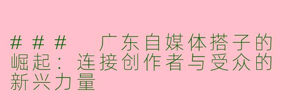 ### 广东自媒体搭子的崛起：连接创作者与受众的新兴力量