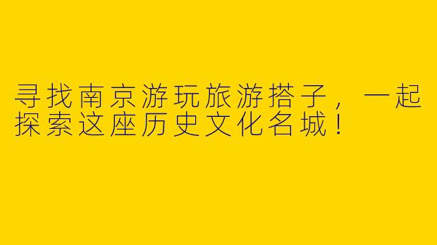 寻找南京游玩旅游搭子，一起探索这座历史文化名城！