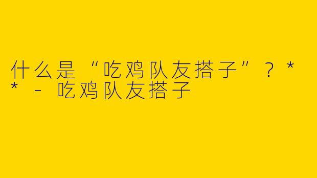 什么是“吃鸡队友搭子”?**