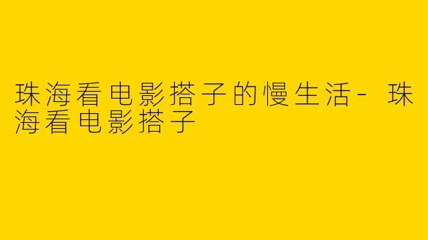 珠海看电影搭子的慢生活-珠海看电影搭子