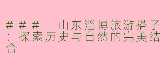 ### 山东淄博旅游搭子：探索历史与自然的完美结合