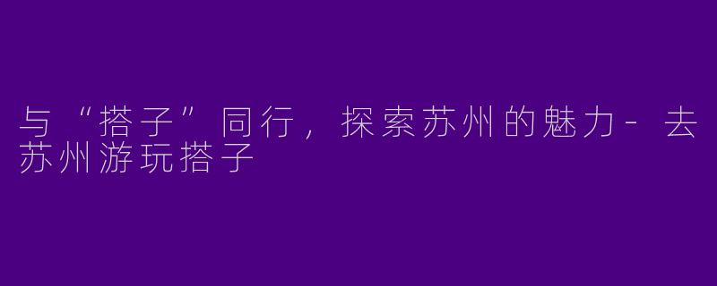 与“搭子”同行，探索苏州的魅力