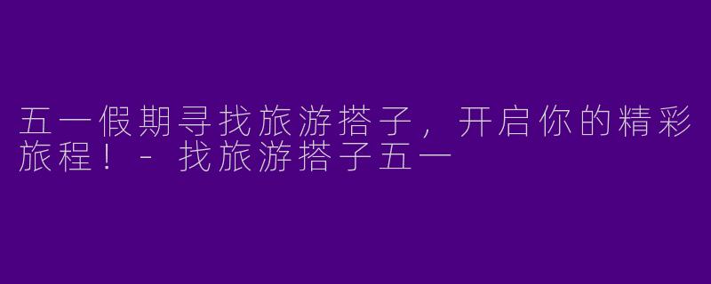 五一假期寻找旅游搭子，开启你的精彩旅程！-找旅游搭子五一