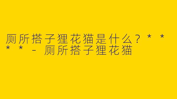 厕所搭子狸花猫是什么？****