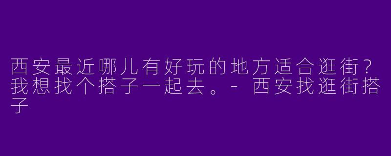 西安最近哪儿有好玩的地方适合逛街?我想找个搭子一起去。