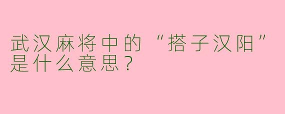 武汉麻将中的“搭子汉阳”是什么意思？