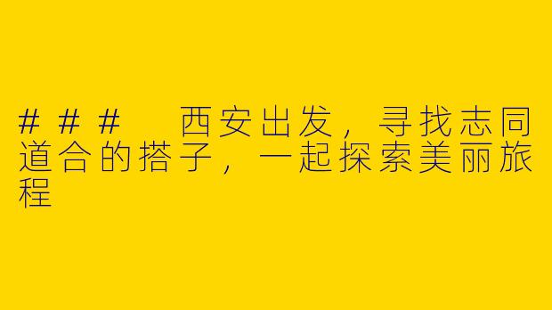 ### 西安出发，寻找志同道合的搭子，一起探索美丽旅程