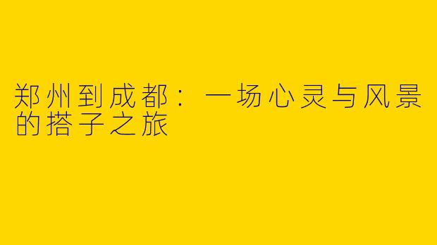 郑州到成都：一场心灵与风景的搭子之旅
