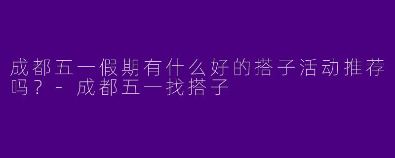 成都五一假期有什么好的搭子活动推荐吗？