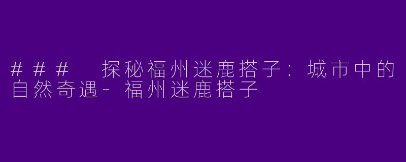 ### 探秘福州迷鹿搭子：城市中的自然奇遇-福州迷鹿搭子