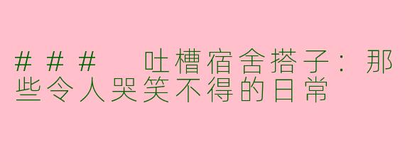 ### 吐槽宿舍搭子：那些令人哭笑不得的日常